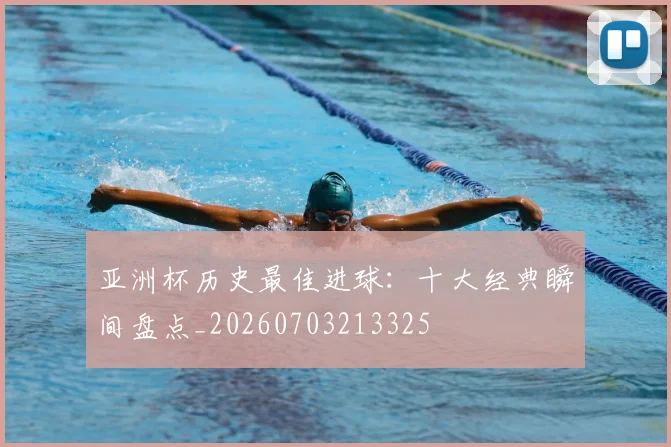 亚洲杯历史最佳进球：十大经典瞬间盘点_20260703213325