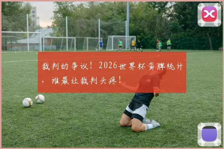 裁判的争议！2026世界杯黄牌统计，谁最让裁判头疼！