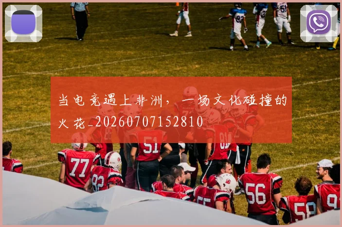 当电竞遇上非洲,一场文化碰撞的火花_20260707152810