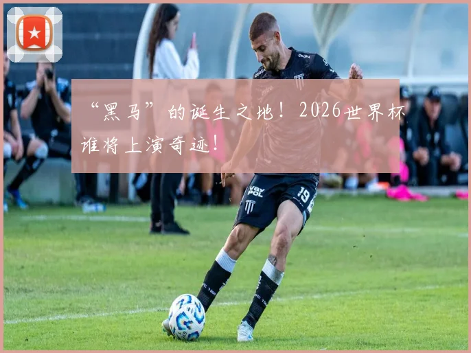 “黑马”的诞生之地!2026世界杯谁将上演奇迹!