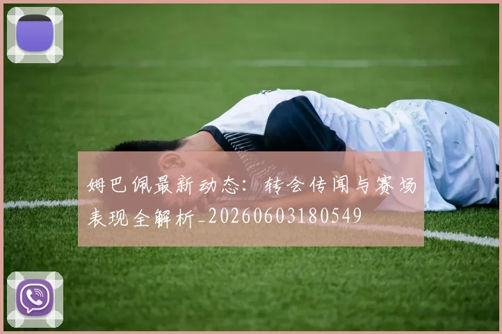 姆巴佩最新动态:转会传闻与赛场表现全解析_20260603180549