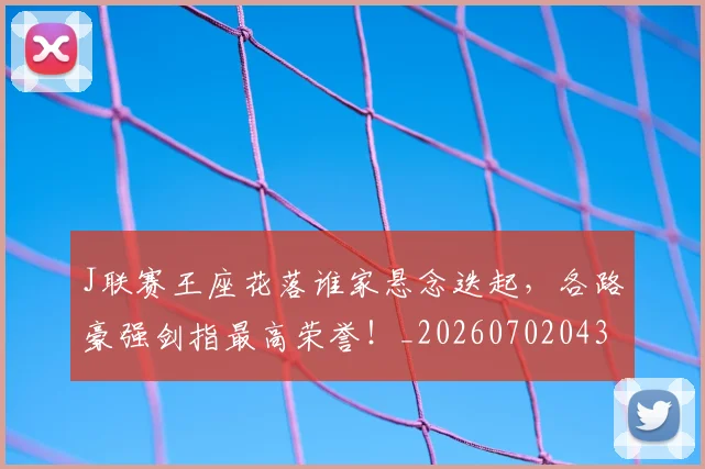 J联赛王座花落谁家悬念迭起，各路豪强剑指最高荣誉！_20260702043851