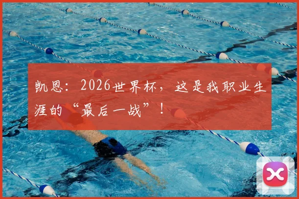 凯恩：2026世界杯，这是我职业生涯的“最后一战”！