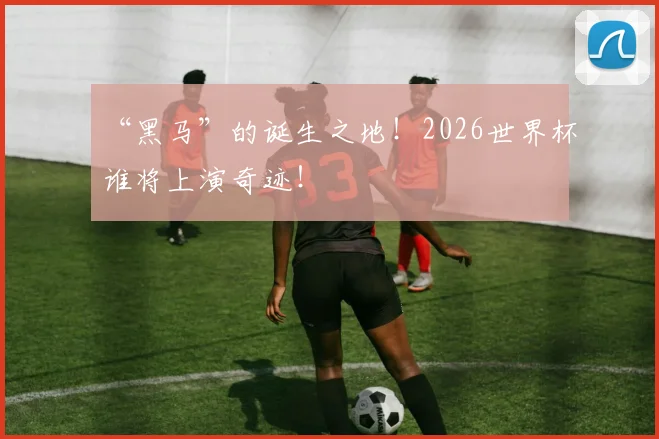 “黑马”的诞生之地!2026世界杯谁将上演奇迹!