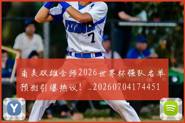 南美双雄会师2026世界杯强队名单预测引爆热议!_20260704174451