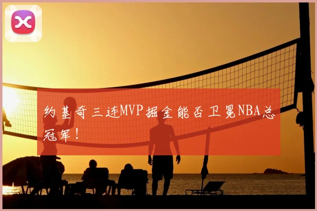 约基奇三连MVP掘金能否卫冕NBA总冠军!