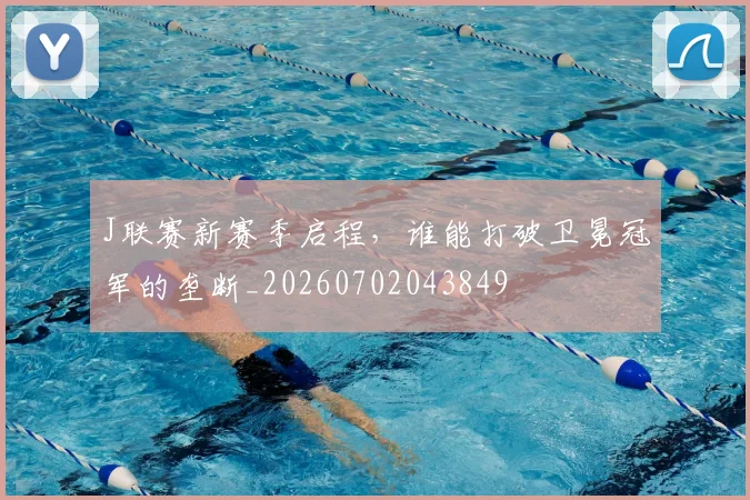 J联赛新赛季启程,谁能打破卫冕冠军的垄断_20260702043849