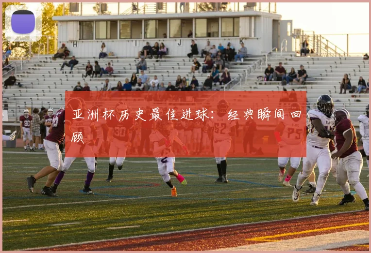 亚洲杯历史最佳进球：经典瞬间回顾
