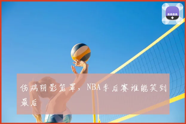伤病阴影笼罩，NBA季后赛谁能笑到最后
