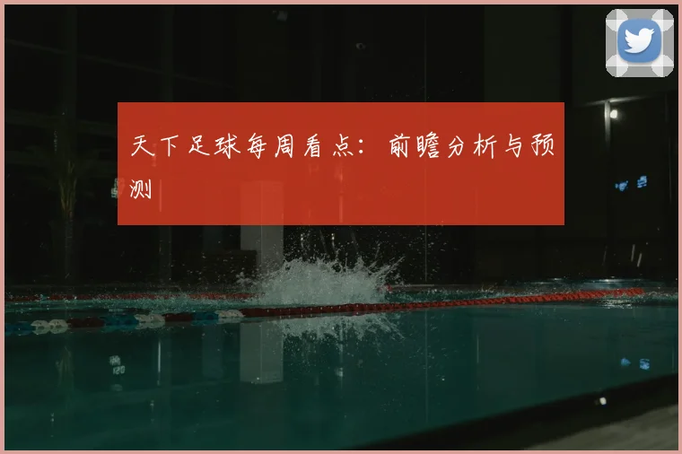 天下足球每周看点：前瞻分析与预测