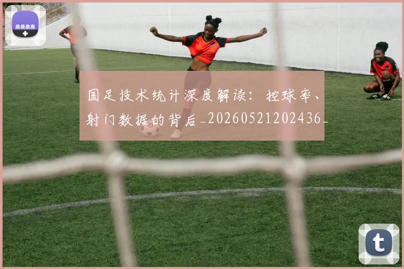 国足技术统计深度解读:控球率、射门数据的背后_20260521202436_20260707142208