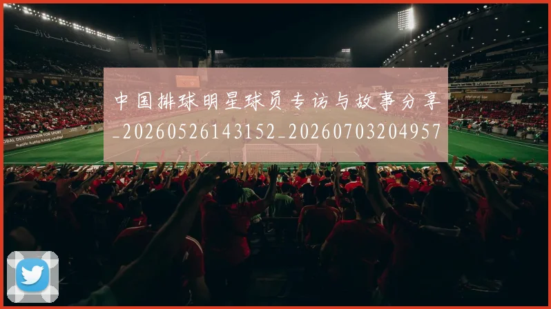 中国排球明星球员专访与故事分享_20260526143152_20260703204957