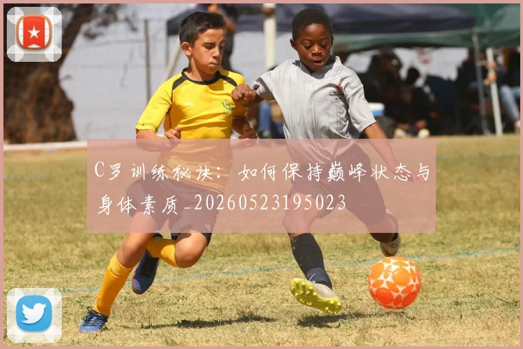C罗训练秘诀：如何保持巅峰状态与身体素质_20260523195023