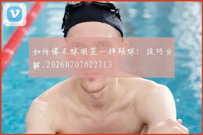 如何像足球明星一样踢球：技巧分解_20260707022713