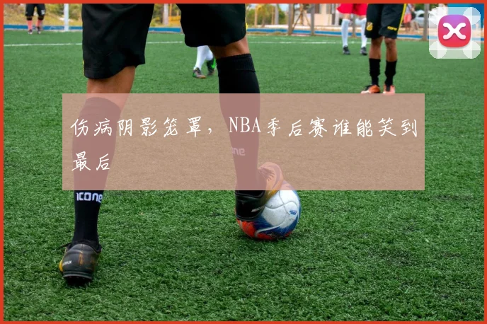 伤病阴影笼罩，NBA季后赛谁能笑到最后