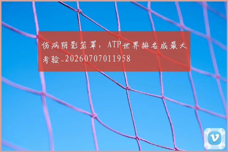 伤病阴影笼罩，ATP世界排名成最大考验_20260707011958