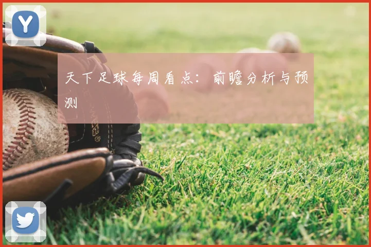 天下足球每周看点：前瞻分析与预测