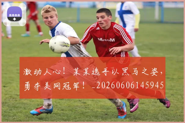 激动人心！某某选手以黑马之姿，勇夺美网冠军！_20260606145945