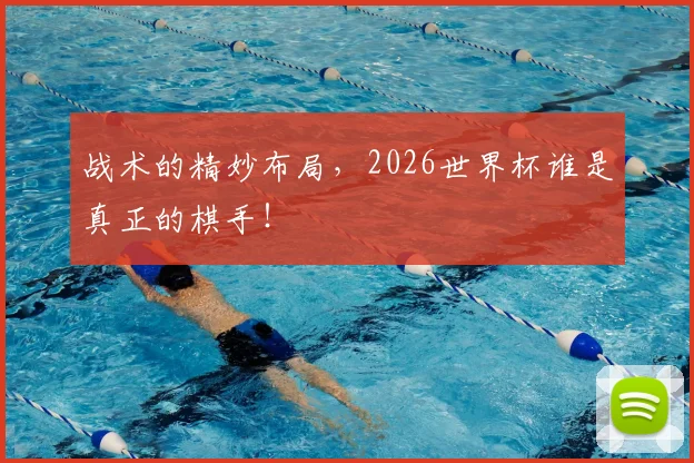战术的精妙布局，2026世界杯谁是真正的棋手！