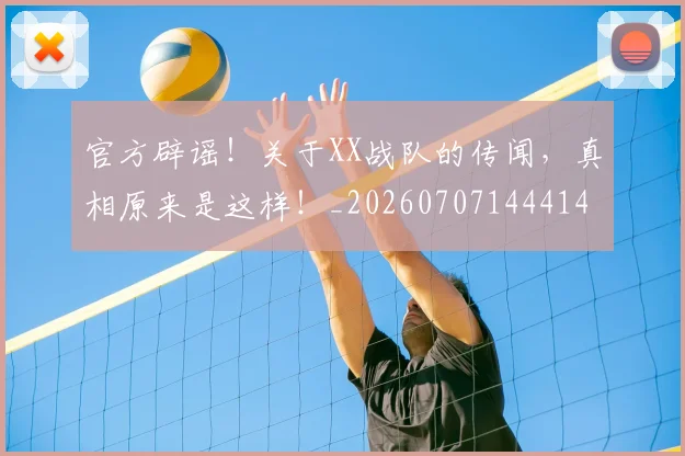 官方辟谣!关于XX战队的传闻,真相原来是这样!_20260707144414