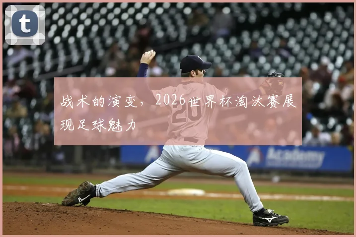 战术的演变，2026世界杯淘汰赛展现足球魅力