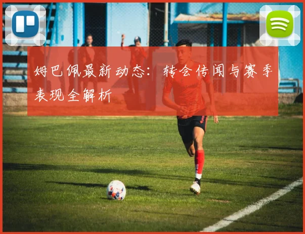 姆巴佩最新动态：转会传闻与赛季表现全解析