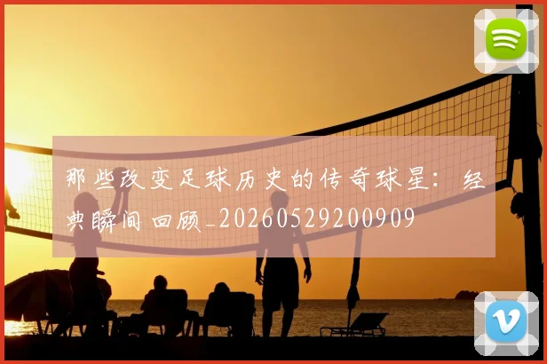 那些改变足球历史的传奇球星：经典瞬间回顾_20260529200909