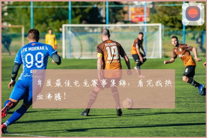 年度最佳电竞赛事集锦,看完我热血沸腾!
