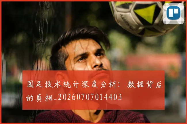 国足技术统计深度分析：数据背后的真相_20260707014403