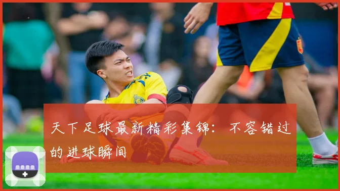 天下足球最新精彩集锦：不容错过的进球瞬间