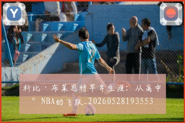 科比·布莱恩特早年生涯:从高中到NBA的飞跃_20260528193553