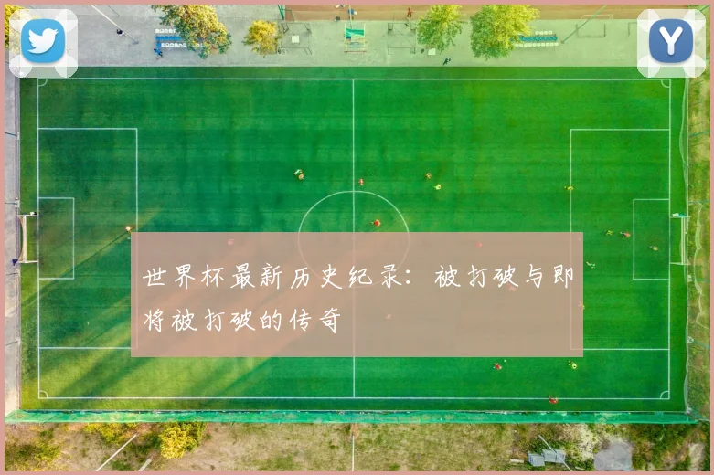 世界杯最新历史纪录:被打破与即将被打破的传奇