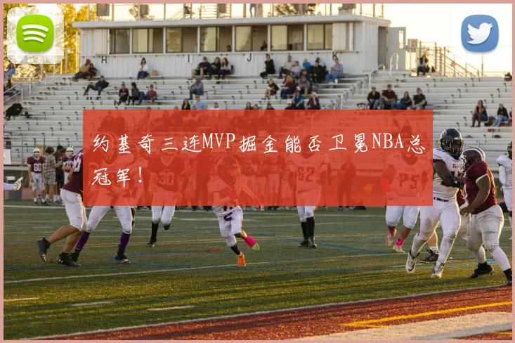 约基奇三连MVP掘金能否卫冕NBA总冠军！