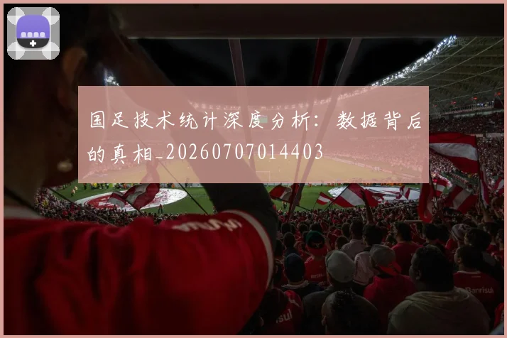 国足技术统计深度分析:数据背后的真相_20260707014403