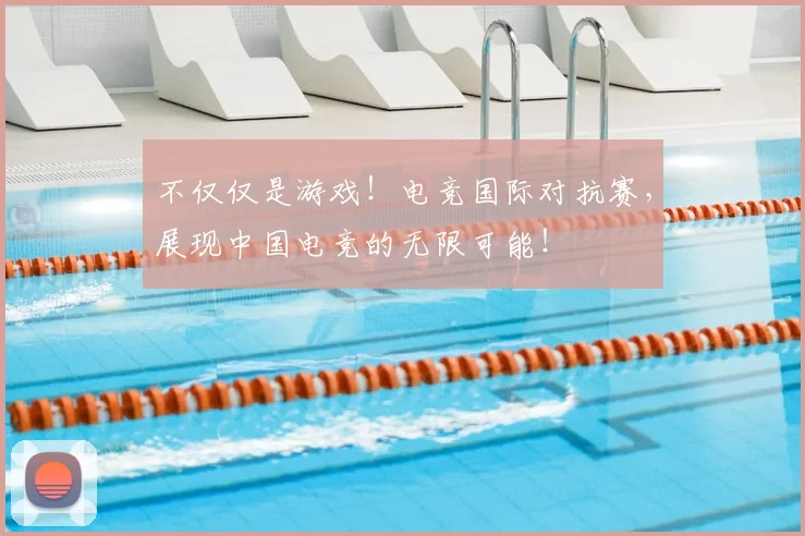 不仅仅是游戏！电竞国际对抗赛，展现中国电竞的无限可能！