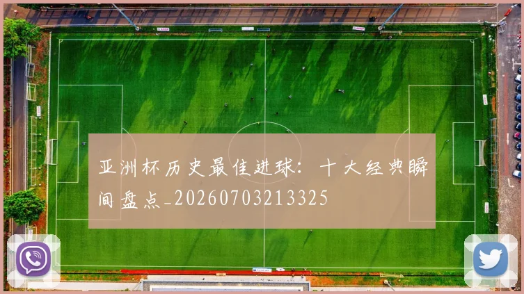 亚洲杯历史最佳进球:十大经典瞬间盘点_20260703213325