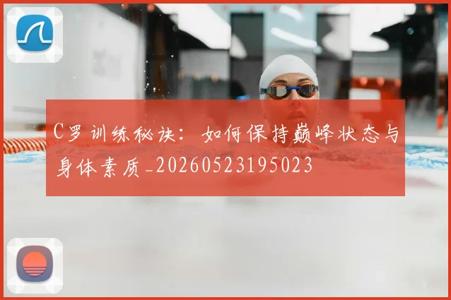 C罗训练秘诀:如何保持巅峰状态与身体素质_20260523195023