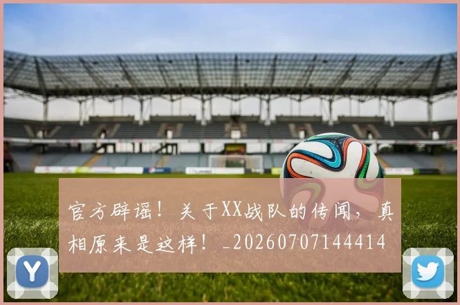 官方辟谣!关于XX战队的传闻,真相原来是这样!_20260707144414