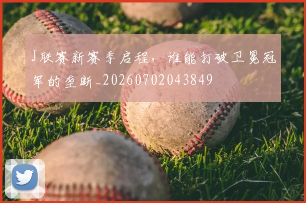 J联赛新赛季启程，谁能打破卫冕冠军的垄断_20260702043849