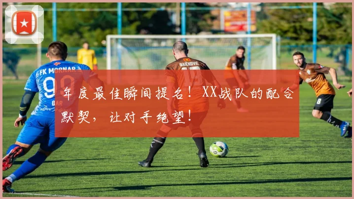 年度最佳瞬间提名!XX战队的配合默契,让对手绝望!
