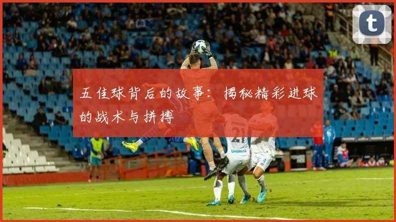 五佳球背后的故事:揭秘精彩进球的战术与拼搏