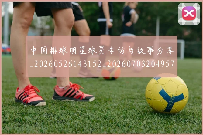 中国排球明星球员专访与故事分享_20260526143152_20260703204957