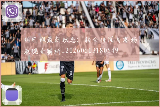 姆巴佩最新动态：转会传闻与赛场表现全解析_20260603180549